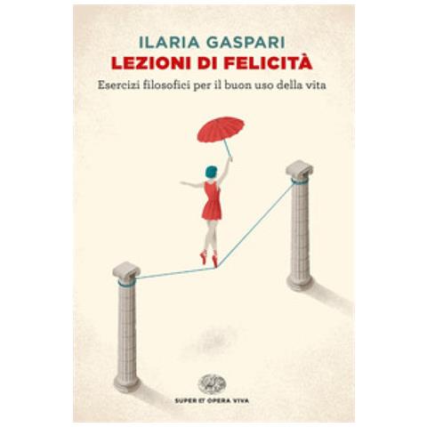 Ilaria Gaspari - Lezioni Di Felicità. Esercizi Filosofici Per Il Buon Uso Della Vita - Foto 1