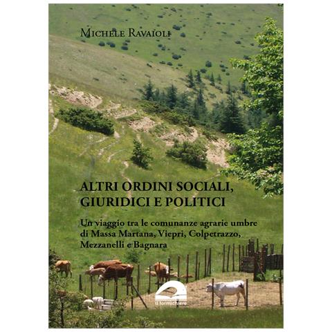 Michele Ravaioli - Altri ordini sociali, giuridici e politici. Un viaggio tra le comunanze agrarie umbre di Massa Martana, Viepri, Colpetrazzo, Mezzanelli e Bagnara - Foto 1