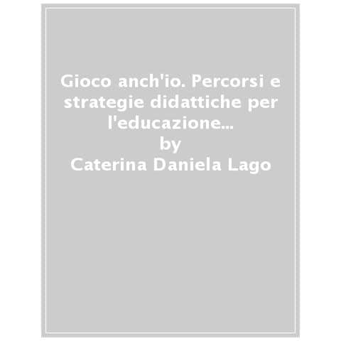 Caterina Daniela Lago - Gioco anch'io. Percorsi e strategie didattiche per l'educazione fisica inclusiva - Foto 1