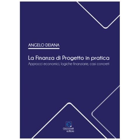 Angelo Deiana - La Finanza Di Progetto In Pratica. Approcci Economici, Logiche Finanziarie, Casi Concreti - Foto 1