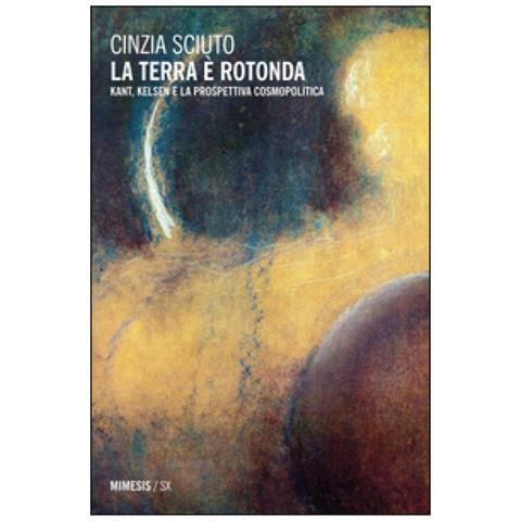 Cinzia Sciuto - La terra è rotonda. Kant, Kelsen e la prospettiva cosmopolitica - Foto 3