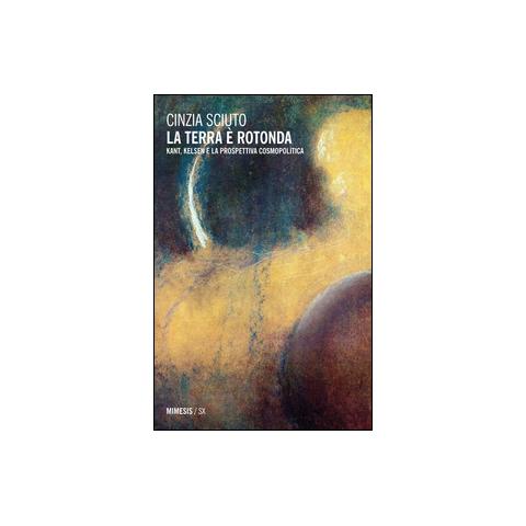 Cinzia Sciuto - La terra è rotonda. Kant, Kelsen e la prospettiva cosmopolitica - Foto 1