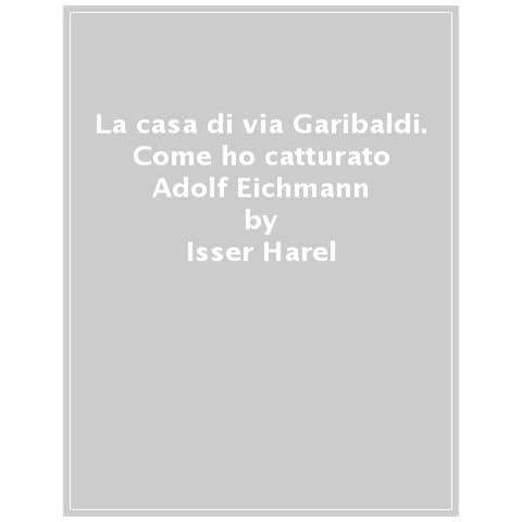 Isser Harel - La Casa Di Via Garibaldi. Come Ho Catturato Adolf Eichmann - Foto 1