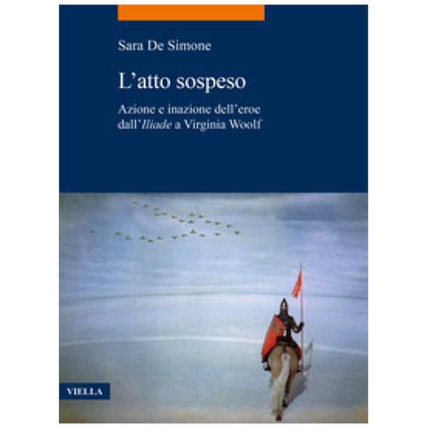 Sara De Simone - L'atto sospeso. Azione e inazione dell’eroe dall'«Iliade» a Virginia Woolf - Foto 1