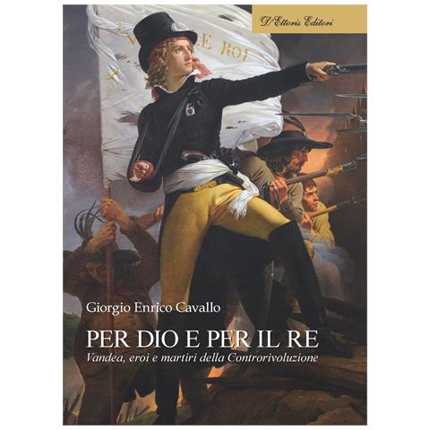 Giorgio Enrico Cavallo - Per Dio e per il re. Vandea, eroi e martiri della Controrivoluzione - Foto 1