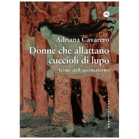 Adriana Cavarero - Donne Che Allattano Cuccioli Di Lupo. Icone Dell'ipermaterno - Foto 1