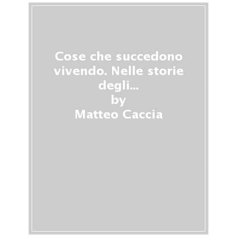 Matteo Caccia - Cose Che Succedono Vivendo. Nelle Storie Degli Altri C'è Sempre Qualcosa Di Interessante Anche Per Noi - Foto 1