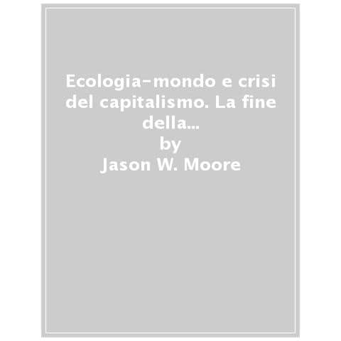 Jason W. Moore - Ecologia-mondo E Crisi Del Capitalismo. La Fine Della Natura A Buon Mercato - Foto 1