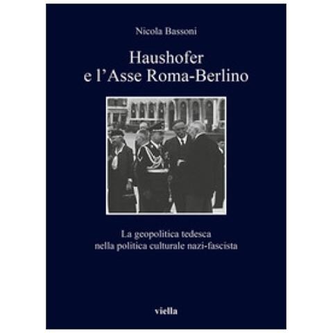 Nicola Bassoni - Haushofer E L'asse Roma-berlino. La Geopolitica Tedesca Nella Politica Culturale Nazi-fascista - Foto 1