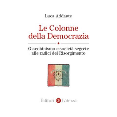 Luca Addante - Le Colonne Della Democrazia. Giacobinismo E Società Segrete Alle Radici Del Risorgimento - Foto 1