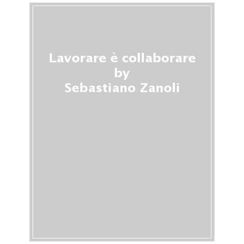Sebastiano Zanolli - Lavorare È Collaborare. Essere Insieme E Fare Insieme Nel Mondo Del Lavoro - Foto 1