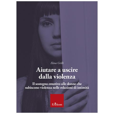 Elena Grilli - Aiutare a uscire dalla violenza. Il sostegno emotivo alle donne che subiscono violenza nelle relazioni di intimità - Foto 1