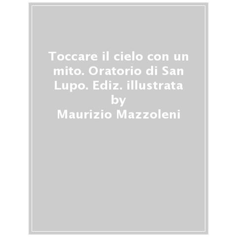 Giuliano Zanchi - Maurizio Mazzoleni. Toccare il cielo con un mito. Oratorio di San Lupo. Ediz. illustrata - Foto 1
