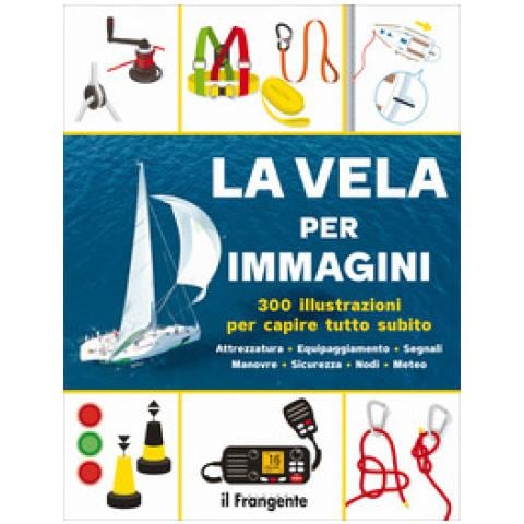 La Vela Per Immagini. 300 Illustrazioni Per Capire Tutto Subito. Attrezzatura. Equipaggiamento. Segnali. Manovre. Sicurezza. Nodi. Meteo. Ediz. A Colori - Foto 1