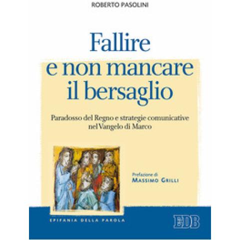 Roberto Pasolini - Fallire e non mancare il bersaglio. Paradosso del regno e strategie comunicative nel Vangelo di Marco - Foto 1