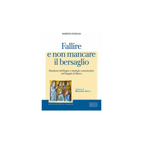 Roberto Pasolini - Fallire e non mancare il bersaglio. Paradosso del regno e strategie comunicative nel Vangelo di Marco - Foto 2