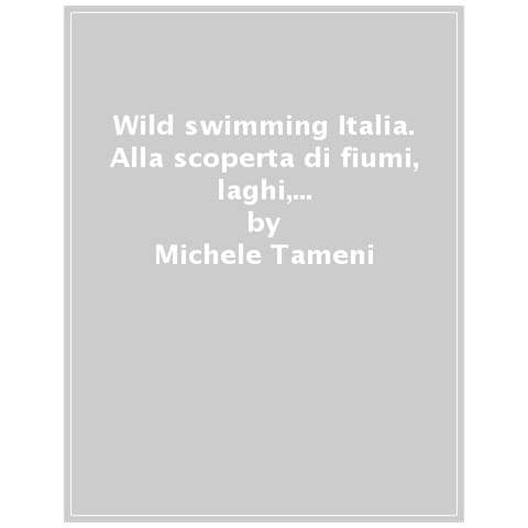 Michele Tameni - Wild Swimming Italia. Alla Scoperta Di Fiumi, Laghi, Cascate E Terme Più Affascinanti D'italia - Foto 1