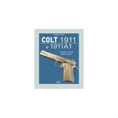 Roberto Allara - Colt 1911 E 1911 A1. Funzionamento E Utilizzi Di Una Delle Armi Storiche Delle Forze Armate Americane - Foto 1