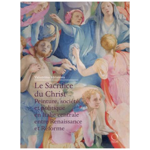 Valentina Hristova - Le Sacrifice Du Christ. Peinture, Société Et Politique En Italie Centrale, Entre Renaissance Et Réforme - Foto 1