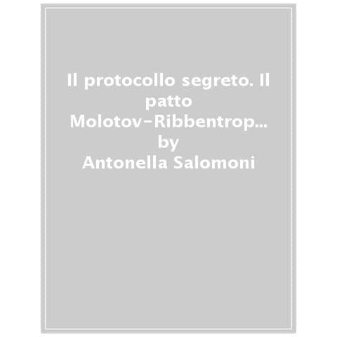 Antonella Salomoni - Il Protocollo Segreto. Il Patto Molotov-ribbentrop E La Falsificazione Della Storia - Foto 1