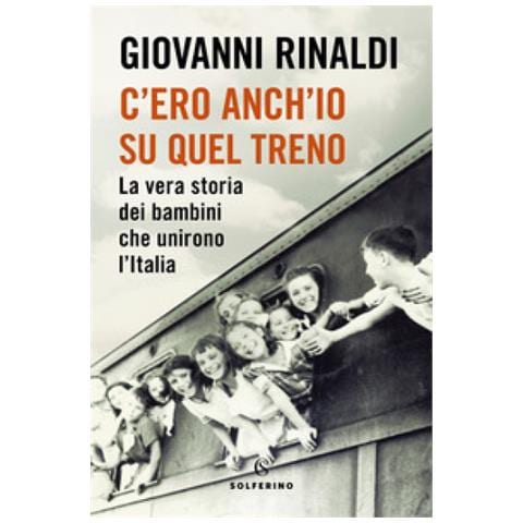 Giovanni Rinaldi - C'ero Anch'io Su Quel Treno. La Vera Storia Dei Bambini Che Unirono L'italia - Foto 1