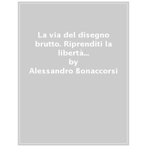 Alessandro Bonaccorsi - La Via Del Disegno Brutto. Riprenditi La Libertà Di Disegnare E Non Smettere Più! - Foto 1