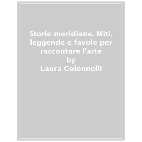 Lauretta Colonnelli - Storie Meridiane. Miti, Leggende E Favole Per Raccontare L'arte - Foto 1