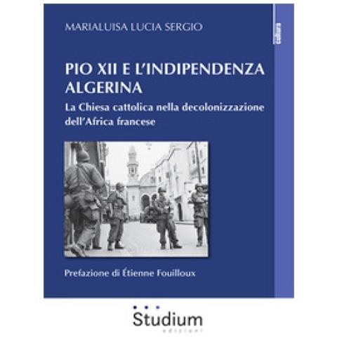Marialuisa Lucia Sergio - Pio Xii E L'indipendenza Algerina. La Chiesa Cattolica Nella Decolonizzazione Dell'africa Francese - Foto 1