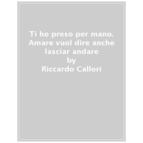 Riccardo Callori - Ti Ho Preso Per Mano. Amare Vuol Dire Anche Lasciar Andare - Foto 1