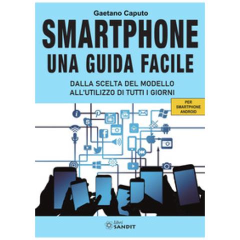 Gaetano Caputo - Smartphone. Una Guida Facile. Dalla Scelta Del Modello All'utilizzo Di Tutti I Giorni. Per Amartphone Android - Foto 1