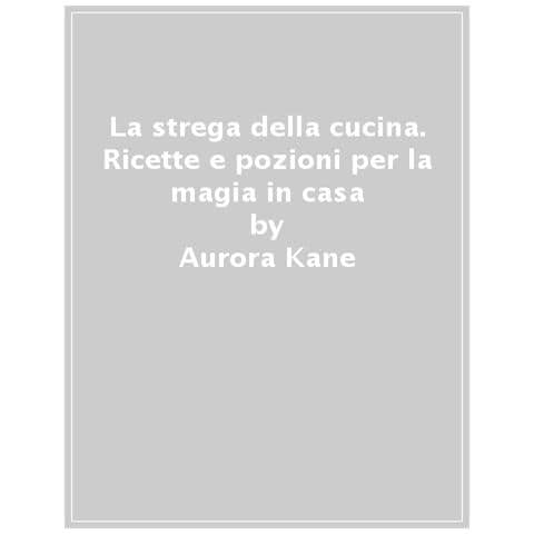 Aurora Kane - La Strega Della Cucina. Ricette E Pozioni Per La Magia In Casa - Foto 1