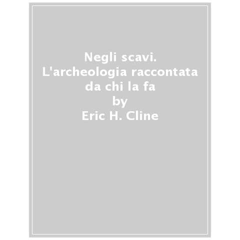 Eric H. Cline - Negli Scavi. L'archeologia Raccontata Da Chi La Fa - Foto 1