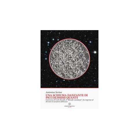 Antonino Serina - Una Schiuma Danzante Di Piccolissimi Quanti. L'universo Di Carlo Rovelli, Il «filosofo Viandante» Che Imprime Al Divenire Il Carattere Dell'essere - Foto 1