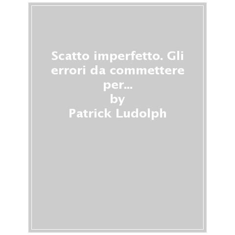 Patrick Ludolph - Lo Scatto Imperfetto. Gli Errori Da Commettere Per Diventare Un Fotografo Migliore - Foto 1