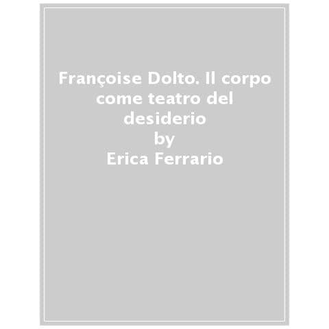 Erica Ferrario - Françoise Dolto. Il Corpo Come Teatro Del Desiderio - Foto 1