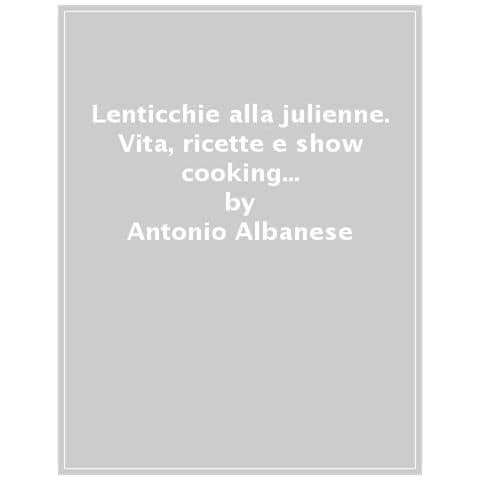 Antonio Albanese - Lenticchie Alla Julienne. Vita, Ricette E Show Cooking Dello Chef Alain Tonné, Forse Il Più Grande - Foto 1