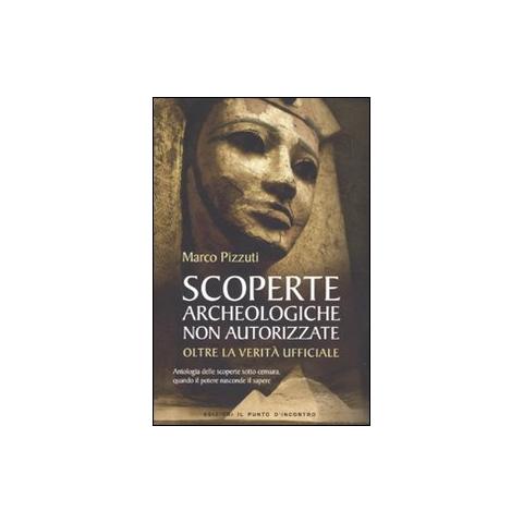 Marco Pizzuti - Scoperte archeologiche non autorizzate. Antologia delle scoperte sotto censura, oltre la verità ufficiale - Foto 1