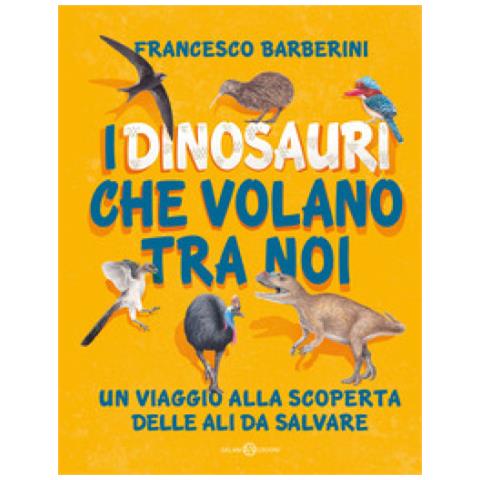 Francesco Barberini - I Dinosauri Che Volano Tra Noi. Un Viaggio Alla Scoperta Delle Ali Da Salvare - Foto 1