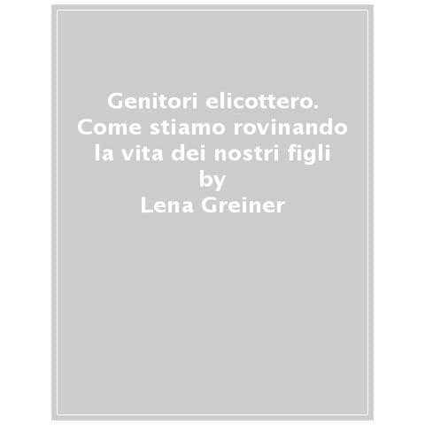 Lena Greiner - Genitori elicottero. Come stiamo rovinando la vita dei nostri figli - Foto 1