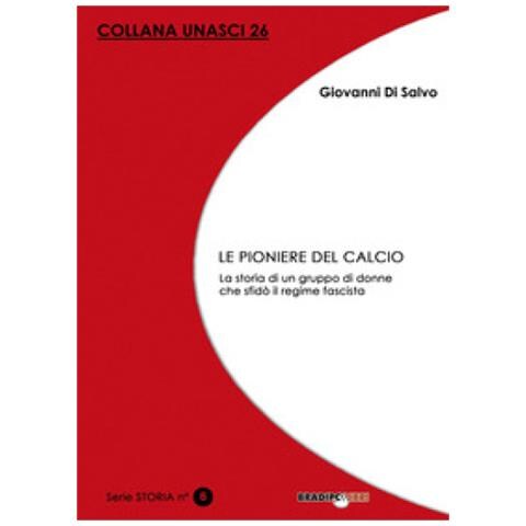 Giovanni Di Salvo - Le Pioniere Del Calcio. La Storia Di Un Gruppo Di Donne Che Sfidò Il Regime Fascista - Foto 1