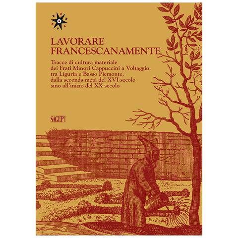 Enzo Marciante - Lavorare francescanamente. Tracce di cultura materiale dei Frati Minori Cappuccini a Voltaggio, tra Liguria e Basso Piemonte, dalla seconda metà del XVI secolo sino all'inizio del XX secolo - Foto 1