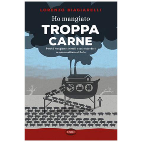 Lorenzo Biagiarelli - Ho Mangiato Troppa Carne. Perché Mangiamo Animali E Cosa Succederà Se Non Smettiamo Di Farlo - Foto 1