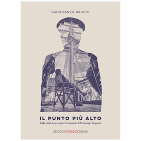 Gianfranco Bacchi - Il Punto Più Alto. Sulla Rotta Di Un Sogno Al Comando Dell'amerigo Vespucci - Foto 1