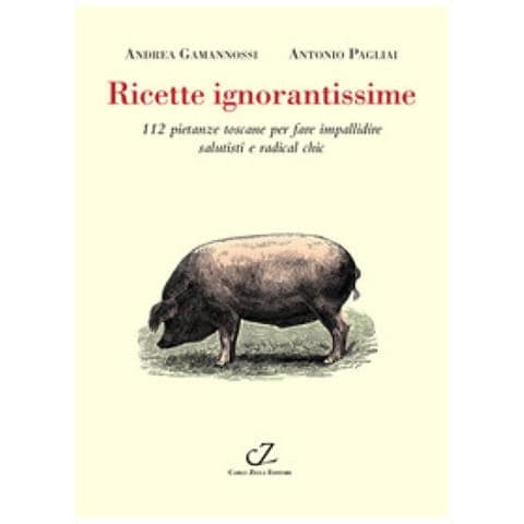 Andrea Gamannossi - Ricette ignorantissime. 112 pietanze toscane da fare impallidire dietologi e radical chic - Foto 1