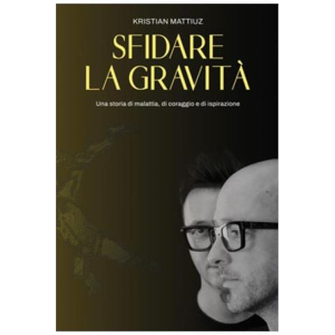 Kristian Mattiuz - Sfidare La Gravità. Una Storia Di Malattia, Di Coraggio E Di Ispirazione - Foto 1