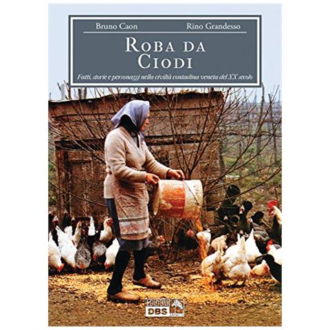 Bruno Caon - Roba da Ciodi. Fatti, storie e personaggi nella civiltà contadina veneta del XX secolo - Foto 1