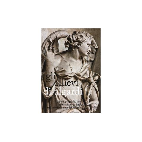 Andrea Bacchi - Gli allievi di Algardi. Opere, geografia, temi della scultura in Italia nella seconda metà del Seicento - Foto 1