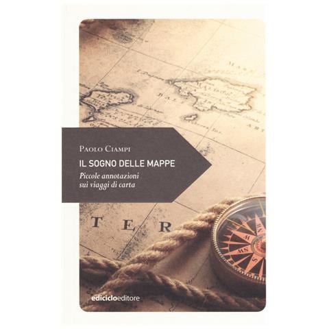 Paolo Ciampi - Il sogno delle mappe. Piccole annotazioni sui viaggi di carta - Foto 1
