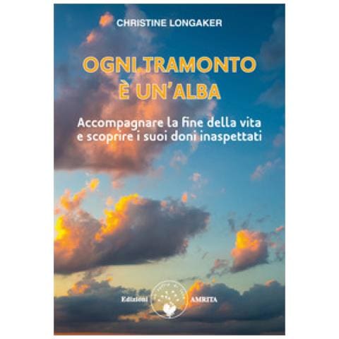 Christine Longaker - Ogni Tramonto È Un'alba. Accompagnare La Fine Della Vita E Scoprire I Suoi Doni Inaspettati - Foto 1