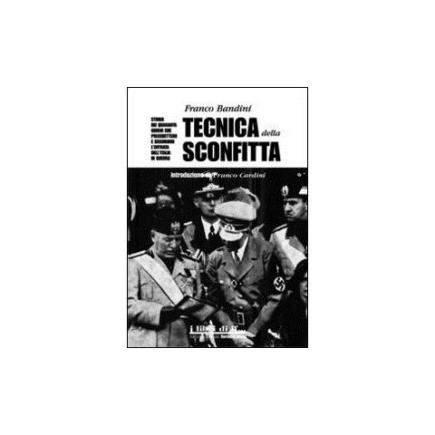 Franco Bandini - Tecnica della sconfitta. Storia dei quaranta giorni che precedettero e seguirono l'entrata dell'Italia in guerra - Foto 1